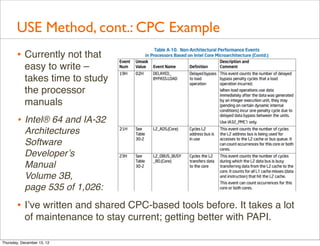 USE Method, cont.: CPC Example
       • Currently not that
           easy to write –
           takes time to study
           the processor
           manuals
       • Intel® 64 and IA-32
           Architectures
           Software
           Developer’s
           Manual
           Volume 3B,
           page 535 of 1,026:

       • I’ve written and shared CPC-based tools before. It takes a lot
           of maintenance to stay current; getting better with PAPI.

Thursday, December 13, 12
 