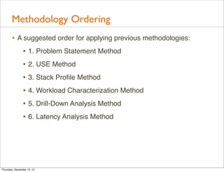 Methodology Ordering
       • A suggested order for applying previous methodologies:
           • 1. Problem Statement Method
                • 2. USE Method
                • 3. Stack Proﬁle Method
                • 4. Workload Characterization Method
                • 5. Drill-Down Analysis Method
                • 6. Latency Analysis Method




Thursday, December 13, 12
 