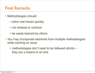 Final Remarks
       • Methodologies should:
          • solve real issues quickly
                • not mislead or confuse
                • be easily learned by others
       • You may incorporate elements from multiple methodologies
           while working an issue
                • methodologies don’t need to be followed strictly –
                    they are a means to an end




Thursday, December 13, 12
 