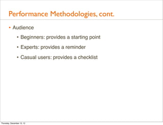 Performance Methodologies, cont.
       • Audience
          • Beginners: provides a starting point
                • Experts: provides a reminder
                • Casual users: provides a checklist




Thursday, December 13, 12
 