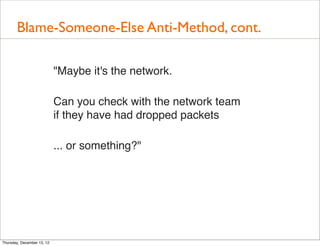 Blame-Someone-Else Anti-Method, cont.

                            "Maybe it's the network.

                            Can you check with the network team
                            if they have had dropped packets

                            ... or something?"




Thursday, December 13, 12
 