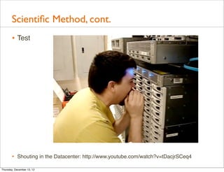 Scientiﬁc Method, cont.
       • Test




       • Shouting in the Datacenter: http://www.youtube.com/watch?v=tDacjrSCeq4
Thursday, December 13, 12
 
