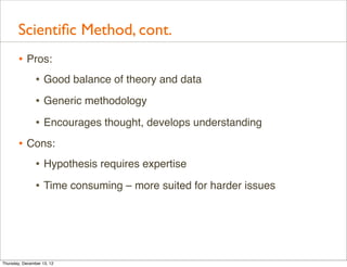 Scientiﬁc Method, cont.
       • Pros:
          • Good balance of theory and data
                • Generic methodology
                • Encourages thought, develops understanding
       • Cons:
          • Hypothesis requires expertise
                • Time consuming – more suited for harder issues




Thursday, December 13, 12
 