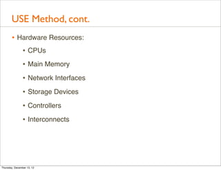 USE Method, cont.
       • Hardware Resources:
          • CPUs
                • Main Memory
                • Network Interfaces
                • Storage Devices
                • Controllers
                • Interconnects




Thursday, December 13, 12
 
