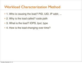 Workload Characterization Method
       • 1. Who is causing the load? PID, UID, IP addr, ...
       • 2. Why is the load c...