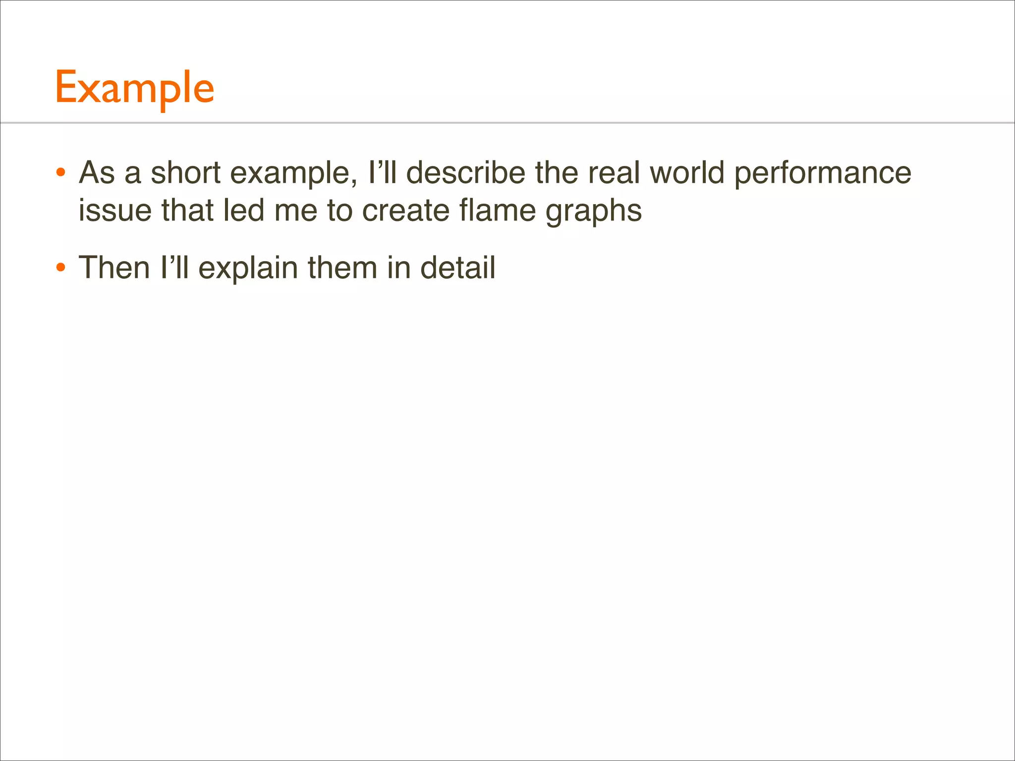 Example
• As a short example, I’ll describe the real world performance
issue that led me to create ﬂame graphs

• Then I’ll explain them in detail

 