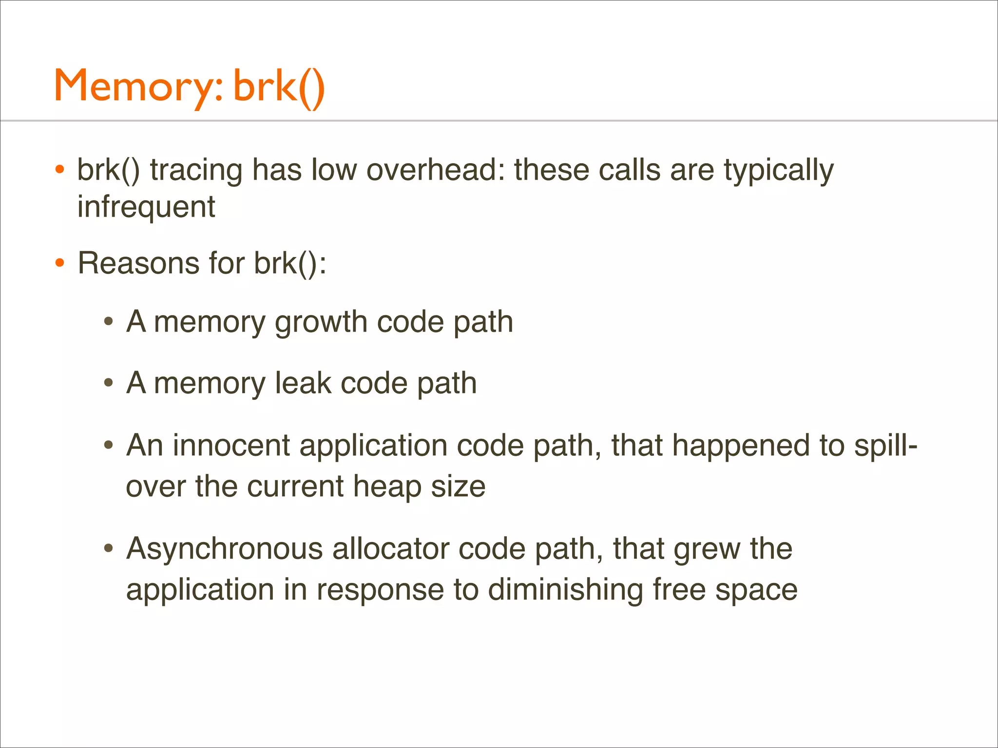 Memory: brk()
• brk() tracing has low overhead: these calls are typically
infrequent

• Reasons for brk():
• A memory growth code path
• A memory leak code path
• An innocent application code path, that happened to spillover the current heap size

• Asynchronous allocator code path, that grew the
application in response to diminishing free space

 