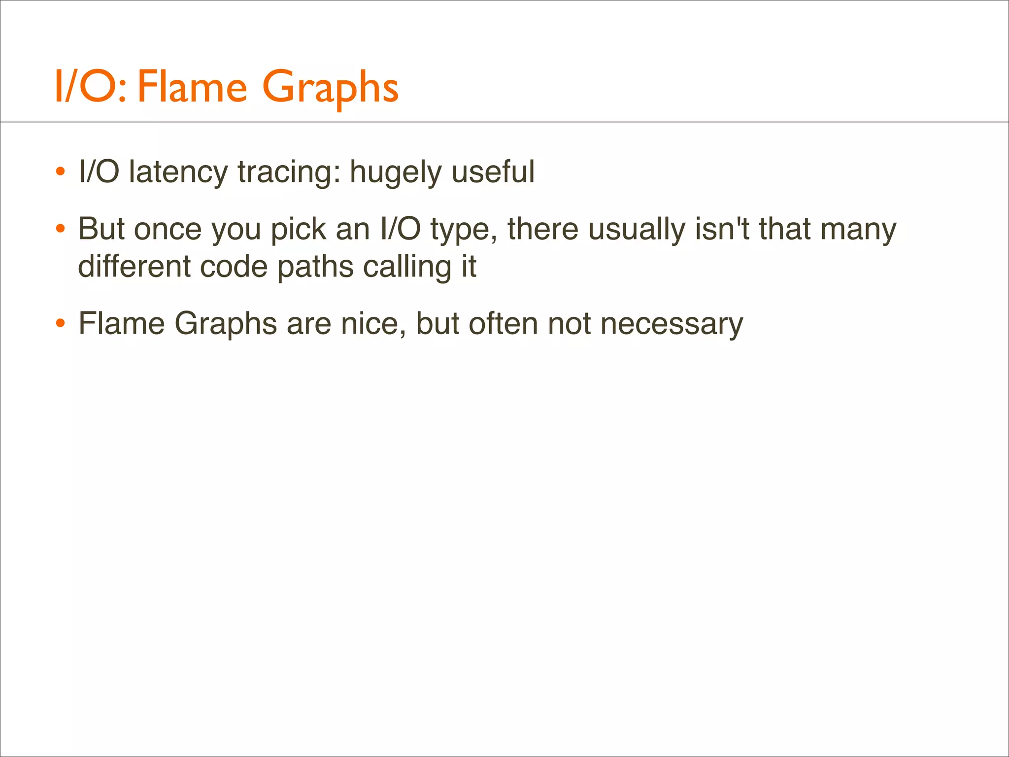 I/O: Flame Graphs
• I/O latency tracing: hugely useful
• But once you pick an I/O type, there usually isn't that many
different code paths calling it

• Flame Graphs are nice, but often not necessary

 