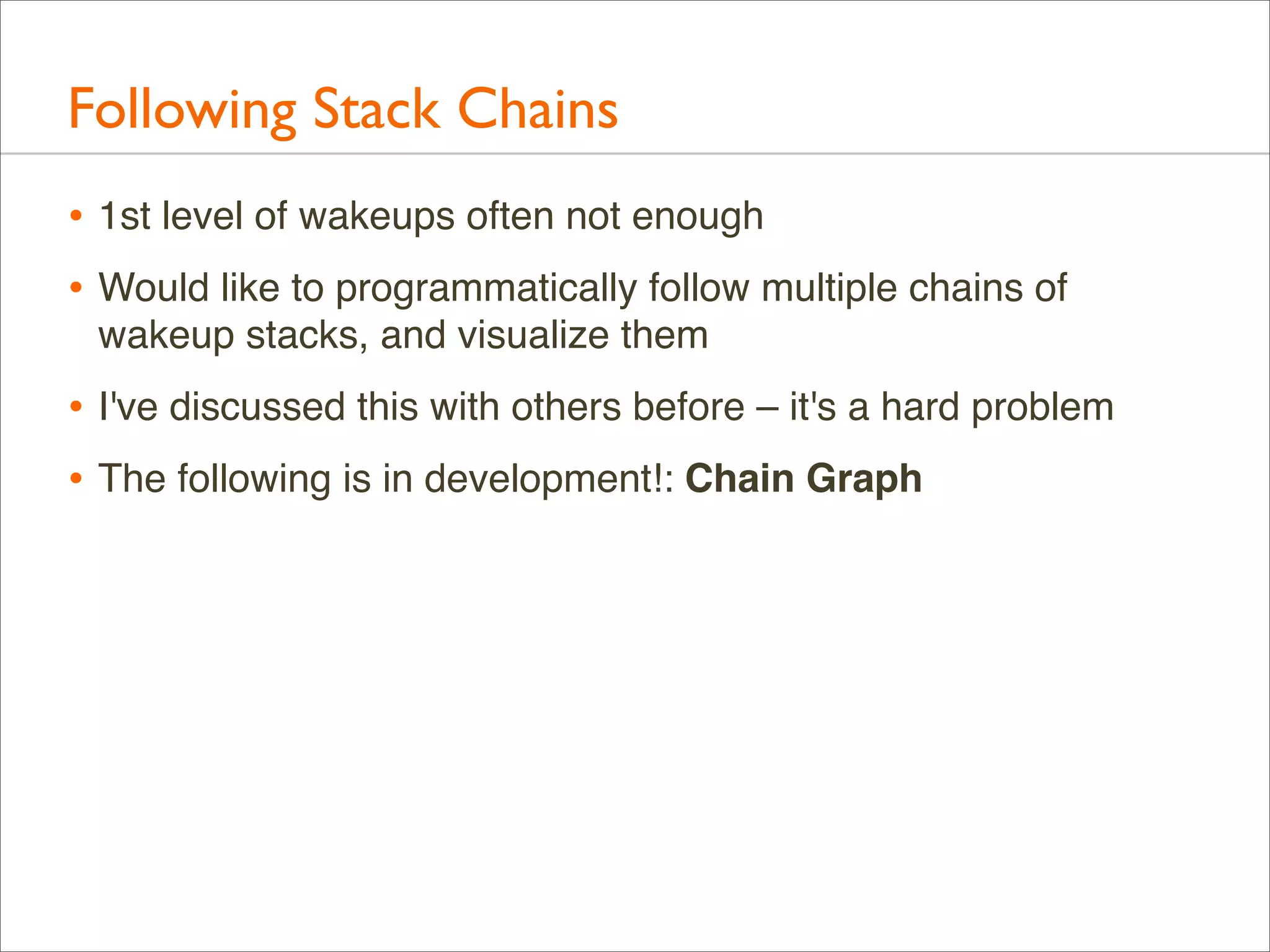 Following Stack Chains
• 1st level of wakeups often not enough
• Would like to programmatically follow multiple chains of
wakeup stacks, and visualize them

• I've discussed this with others before – it's a hard problem
• The following is in development!: Chain Graph

 