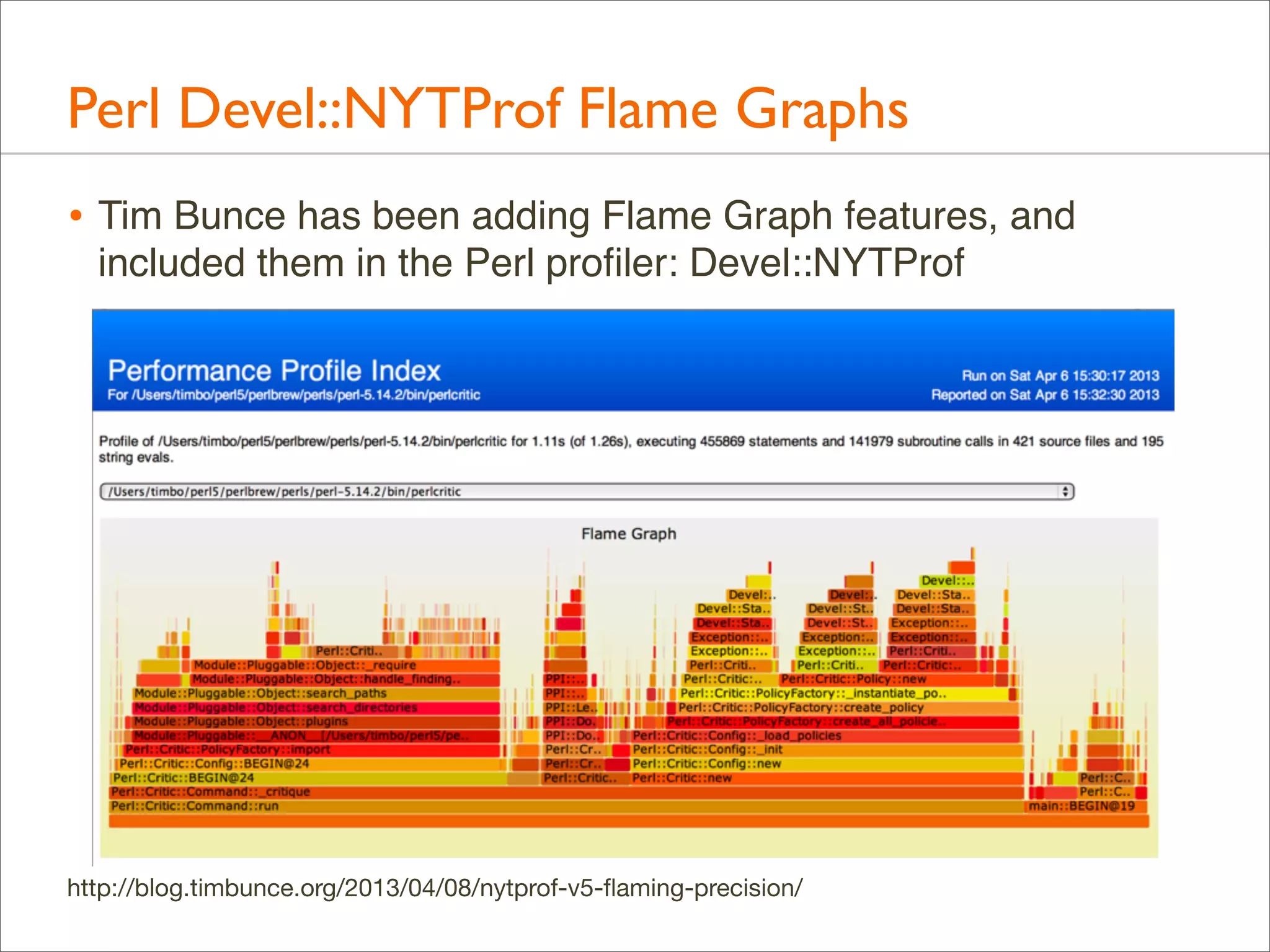 Perl Devel::NYTProf Flame Graphs
• Tim Bunce has been adding Flame Graph features, and
included them in the Perl proﬁler: Devel::NYTProf

http://blog.timbunce.org/2013/04/08/nytprof-v5-ﬂaming-precision/

 