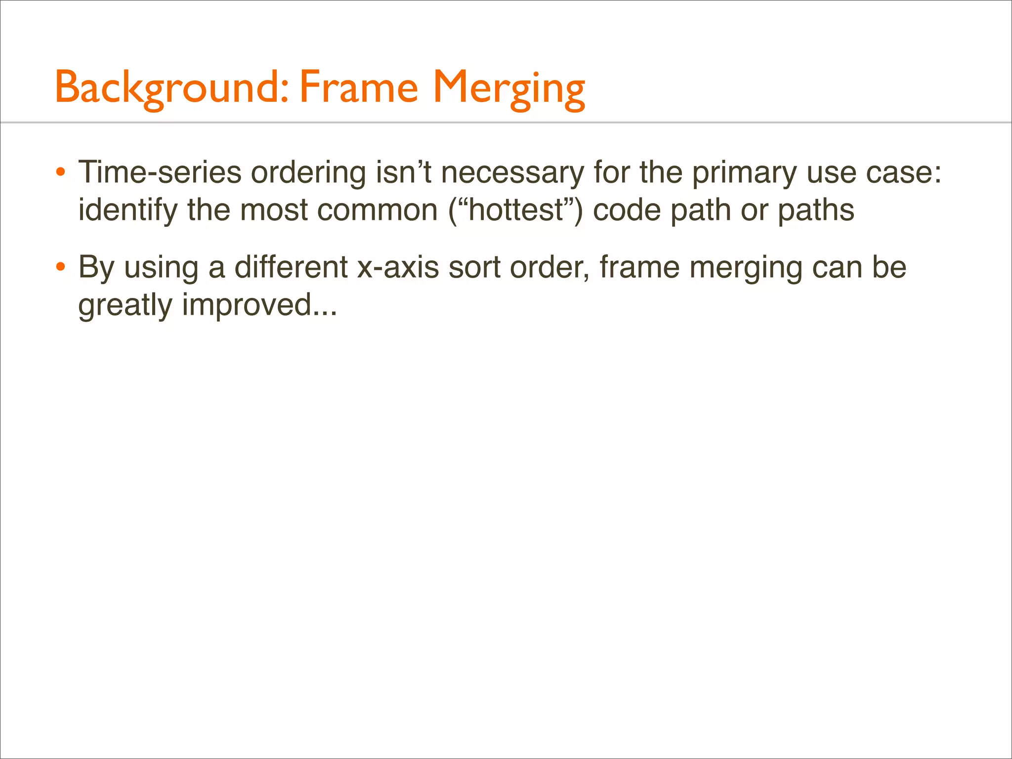 Background: Frame Merging
• Time-series ordering isn’t necessary for the primary use case:
identify the most common (“hottest”) code path or paths

• By using a different x-axis sort order, frame merging can be
greatly improved...

 