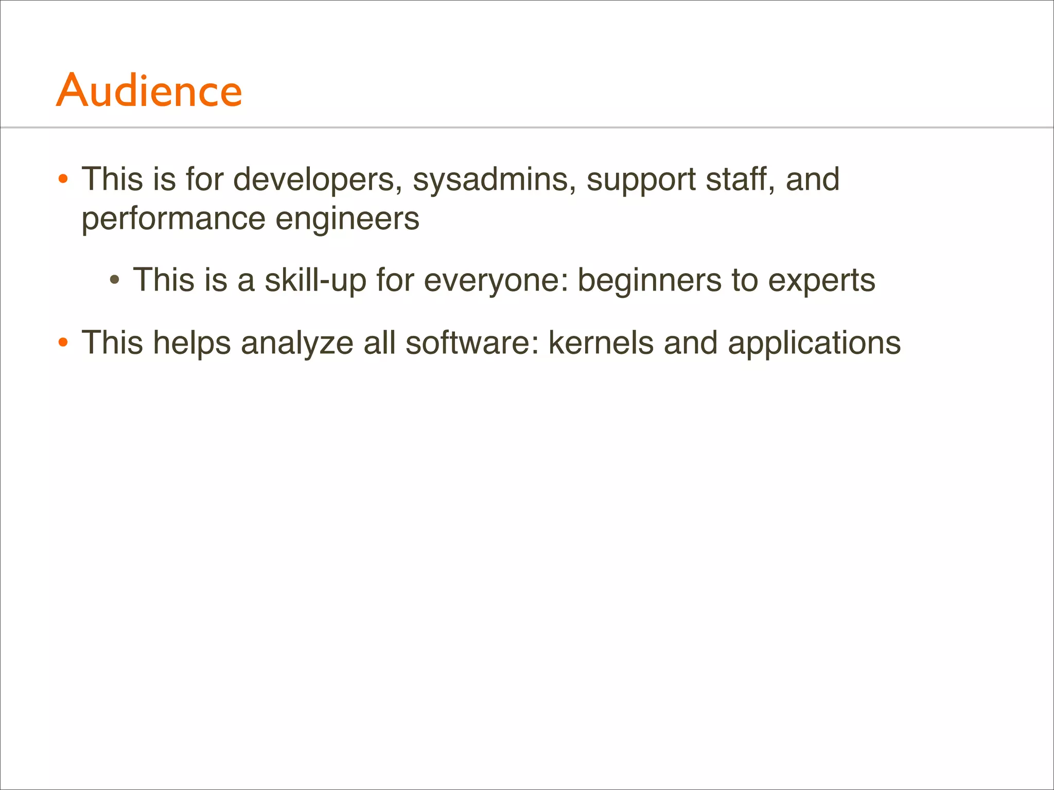 Audience
• This is for developers, sysadmins, support staff, and
performance engineers

• This is a skill-up for everyone: beginners to experts
• This helps analyze all software: kernels and applications

 