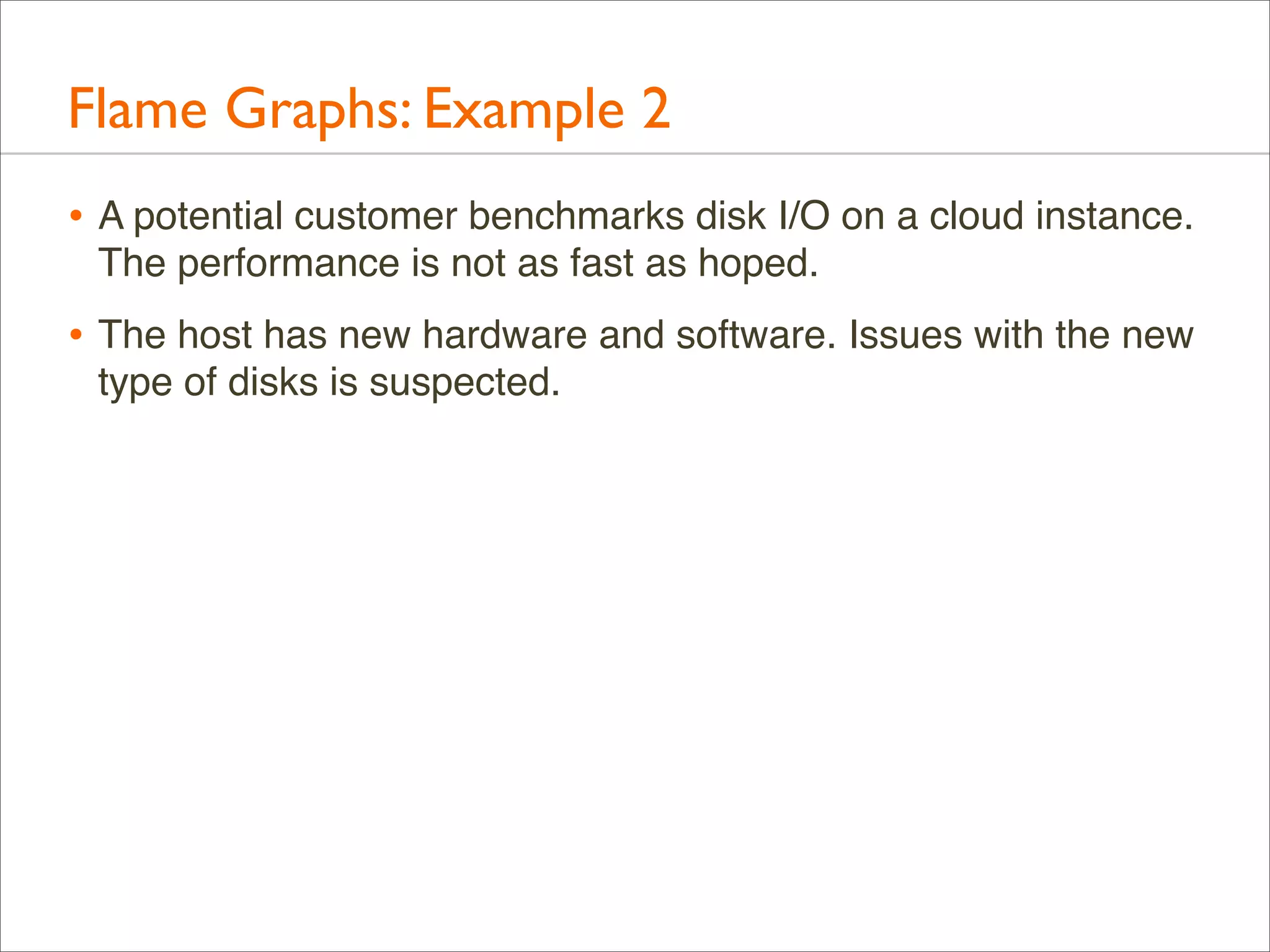 Flame Graphs: Example 2
• A potential customer benchmarks disk I/O on a cloud instance.
The performance is not as fast as hoped.

• The host has new hardware and software. Issues with the new
type of disks is suspected.

 