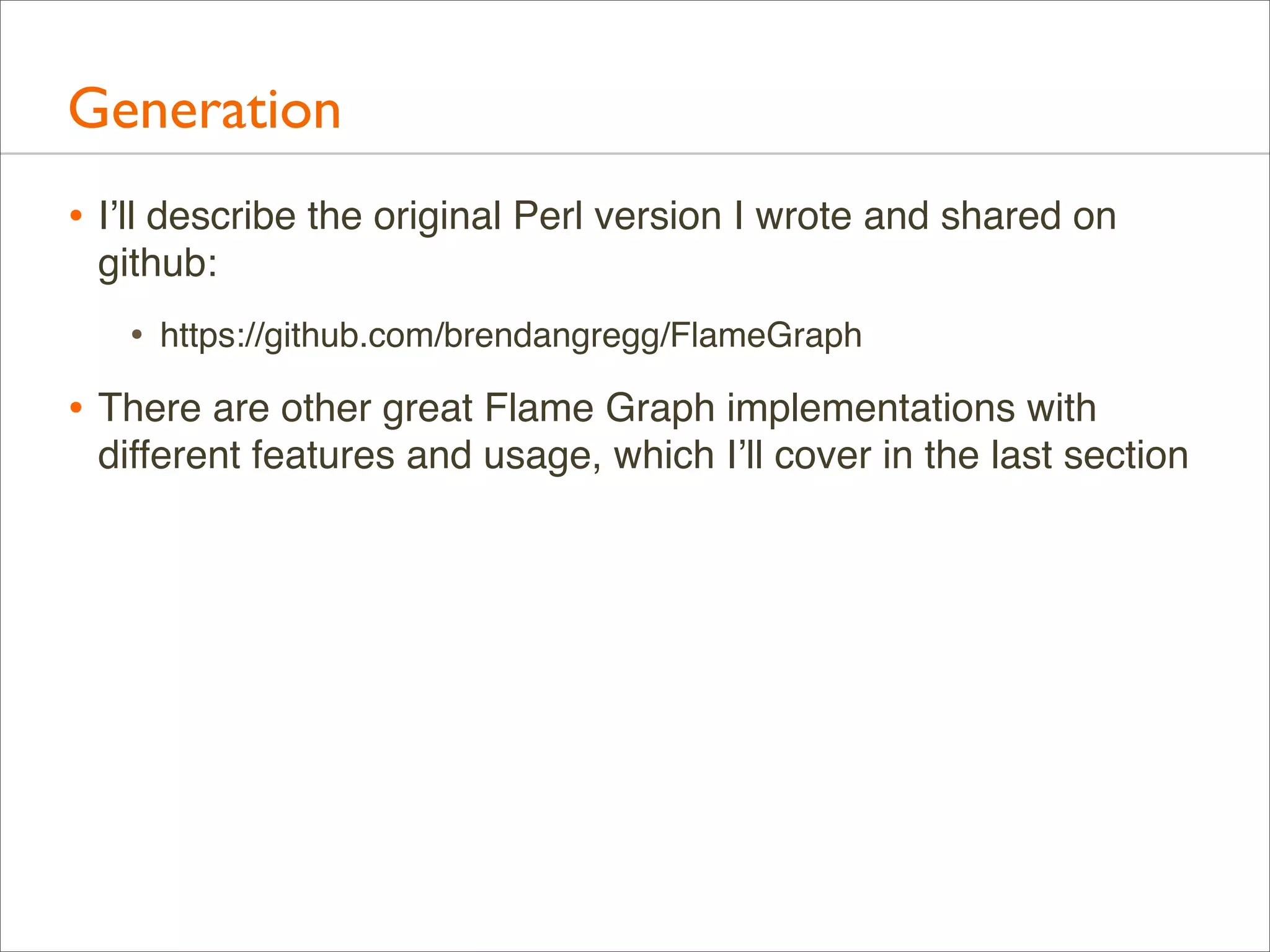 Generation
• I’ll describe the original Perl version I wrote and shared on
github:

•

https://github.com/brendangregg/FlameGraph

• There are other great Flame Graph implementations with
different features and usage, which I’ll cover in the last section

 