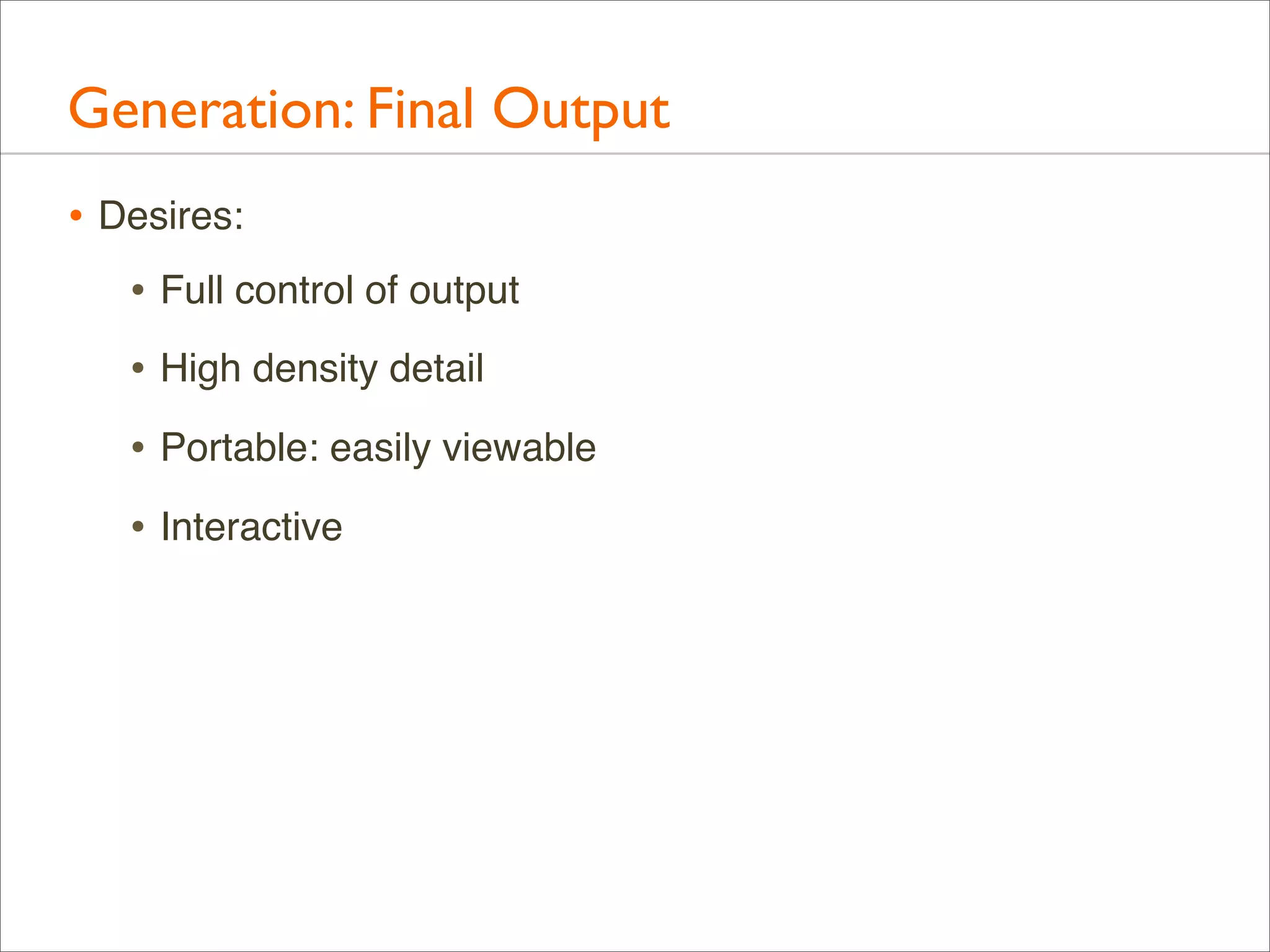 Generation: Final Output
• Desires:
• Full control of output
• High density detail
• Portable: easily viewable
• Interactive

 