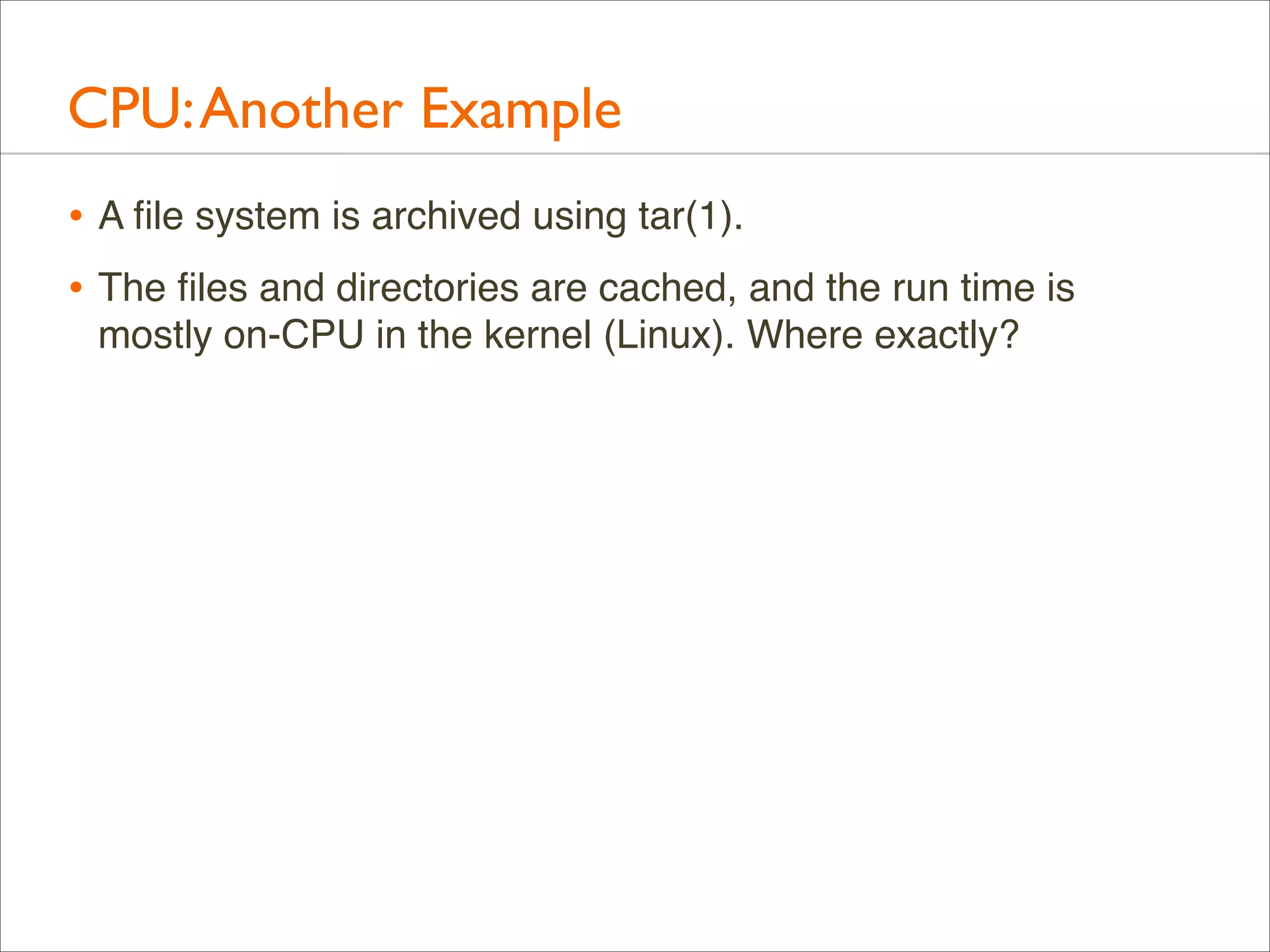 CPU: Another Example
• A ﬁle system is archived using tar(1).
• The ﬁles and directories are cached, and the run time is
mostly on-CPU in the kernel (Linux). Where exactly?

 