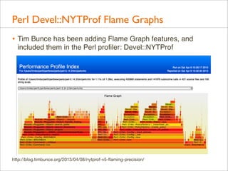 Perl Devel::NYTProf Flame Graphs
• Tim Bunce has been adding Flame Graph features, and
included them in the Perl proﬁler: Devel::NYTProf

http://blog.timbunce.org/2013/04/08/nytprof-v5-ﬂaming-precision/

 