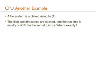 CPU: Another Example
• A ﬁle system is archived using tar(1).
• The ﬁles and directories are cached, and the run time is
mostly on-CPU in the kernel (Linux). Where exactly?

 
