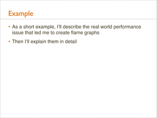 Example
• As a short example, I’ll describe the real world performance
issue that led me to create ﬂame graphs

• Then I’l...