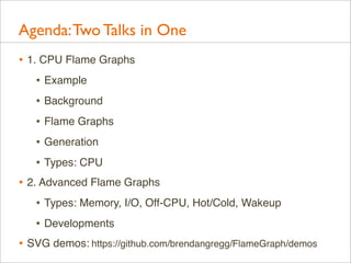 Agenda: Two Talks in One
• 1. CPU Flame Graphs
• Example
• Background
• Flame Graphs
• Generation
• Types: CPU
• 2. Advanc...