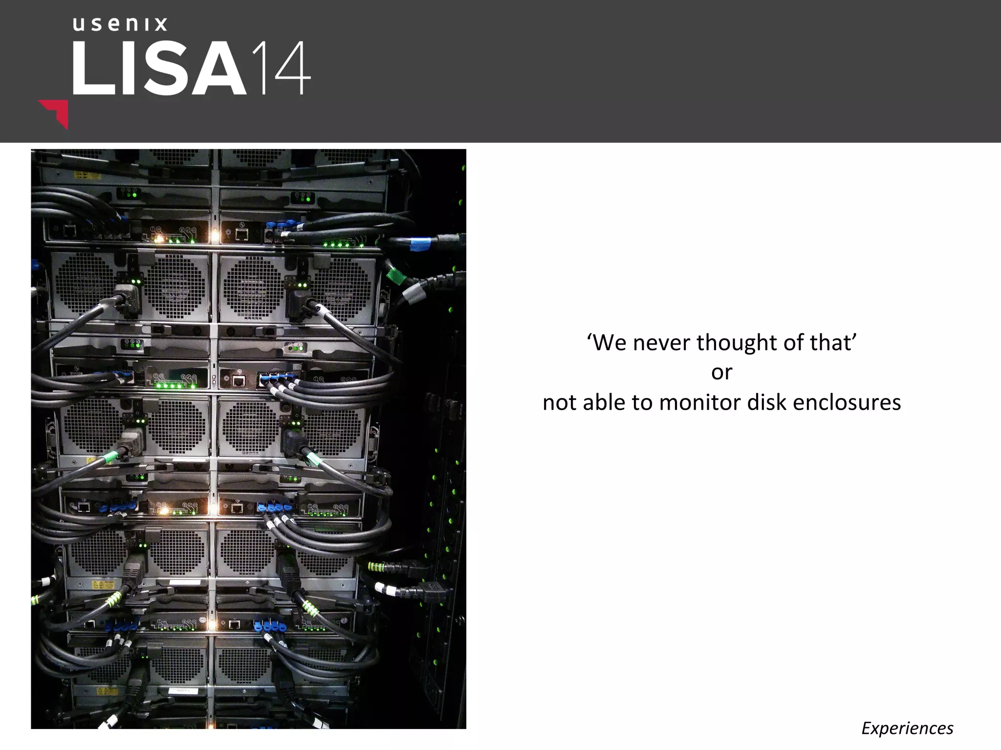 ‘We	
  never	
  thought	
  of	
  that’	
  	
  
or	
  
not	
  able	
  to	
  monitor	
  disk	
  enclosures	
  
	
  
Experiences	
  
 