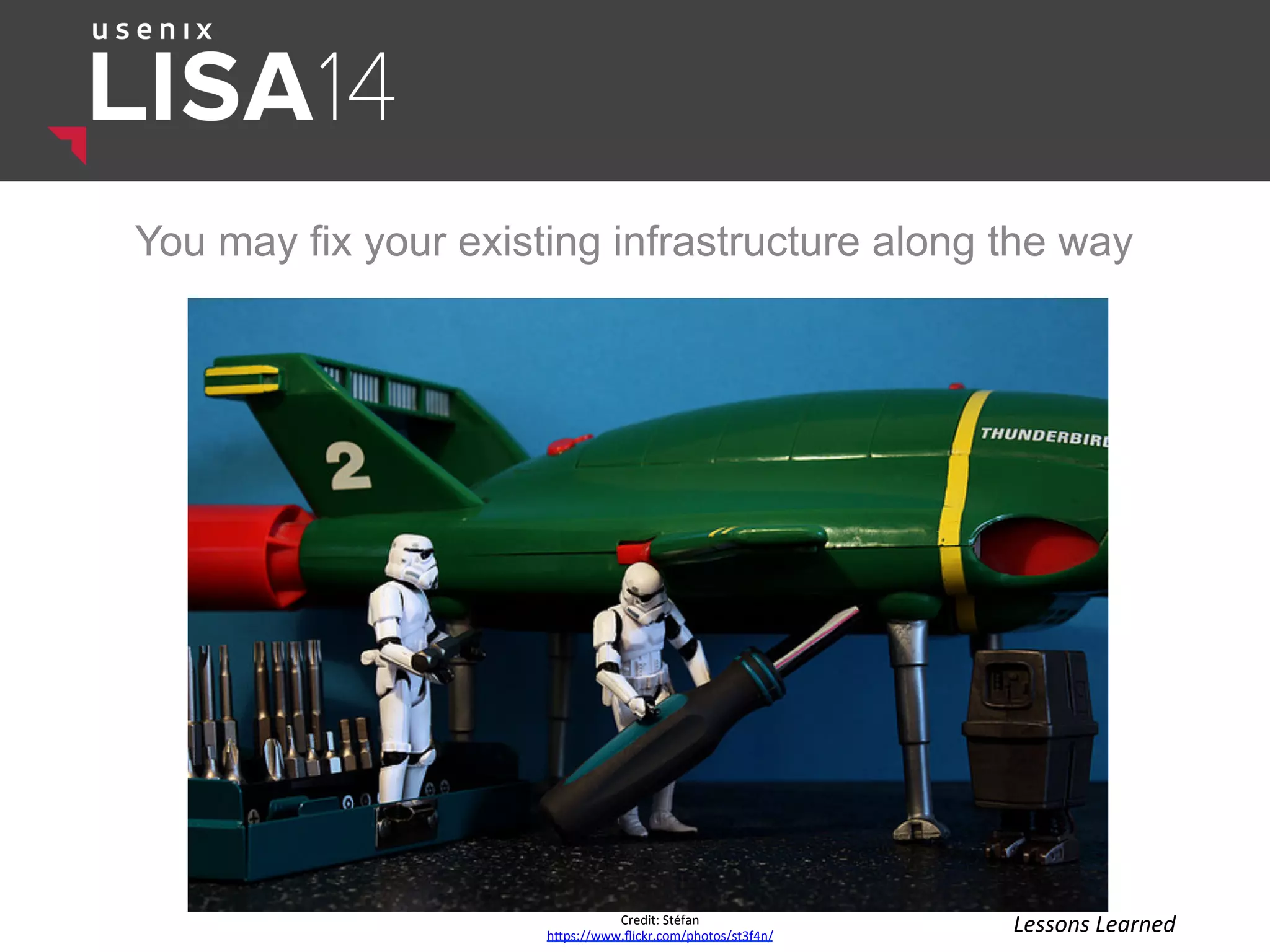 You may fix your existing infrastructure along the way
Credit:	
  Stéfan	
  
hlps://www.ﬂickr.com/photos/st3f4n/	
  
Lessons	
  Learned	
  
 