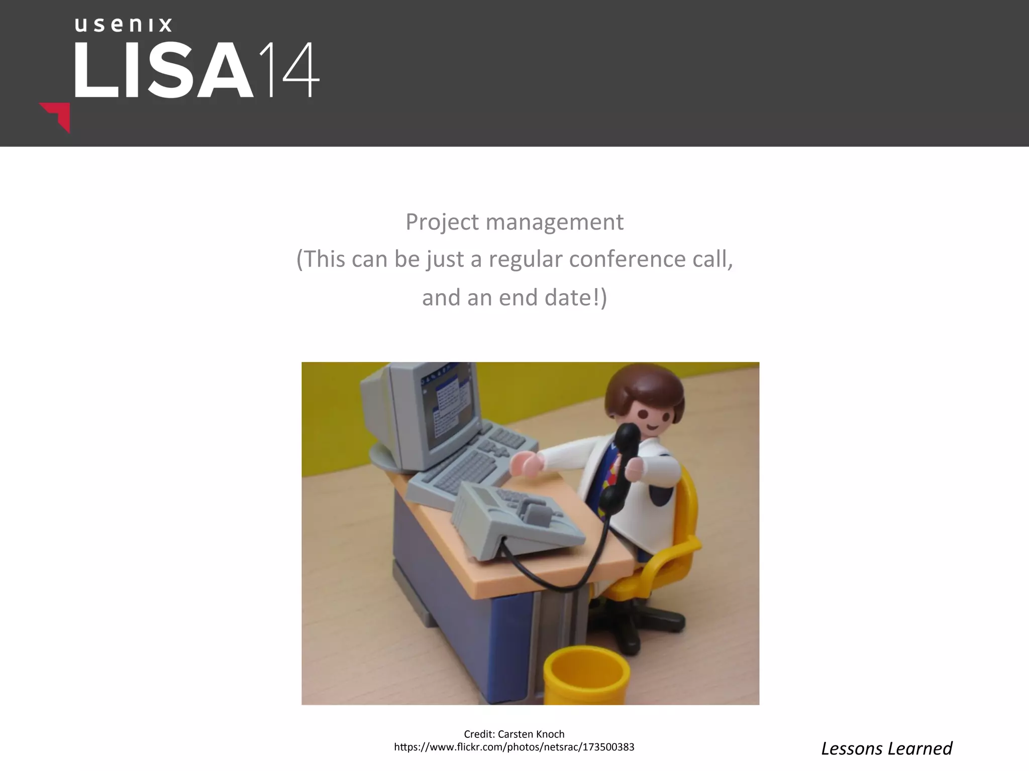 Project	
  management	
  
(This	
  can	
  be	
  just	
  a	
  regular	
  conference	
  call,	
  	
  
and	
  an	
  end	
  date!)	
  
Credit:	
  Carsten	
  Knoch	
  
hlps://www.ﬂickr.com/photos/netsrac/173500383	
  	
   Lessons	
  Learned	
  
 