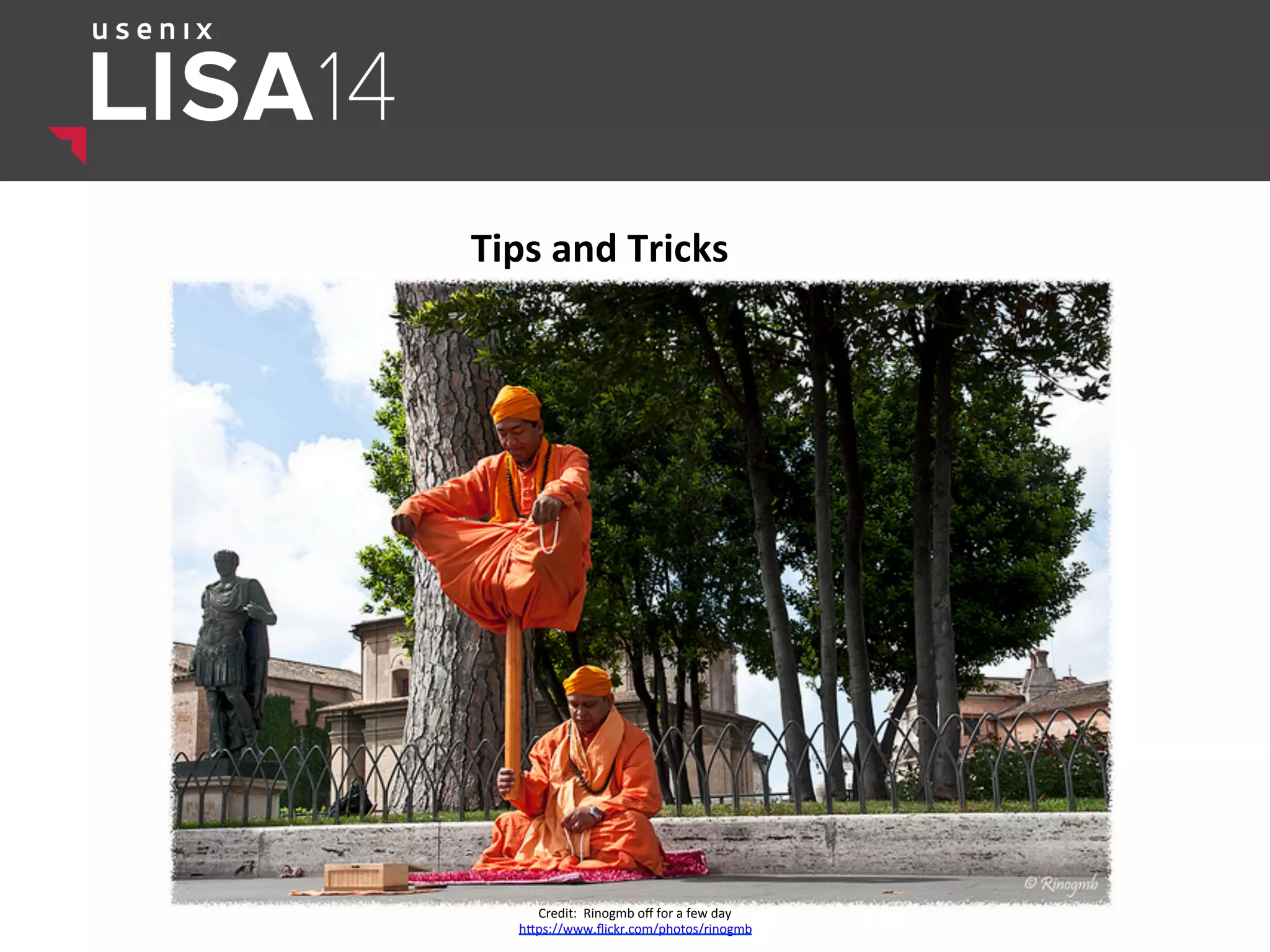 Tips	
  and	
  Tricks	
  
Credit:	
  	
  Rinogmb	
  oﬀ	
  for	
  a	
  few	
  day	
  
hlps://www.ﬂickr.com/photos/rinogmb	
  
 