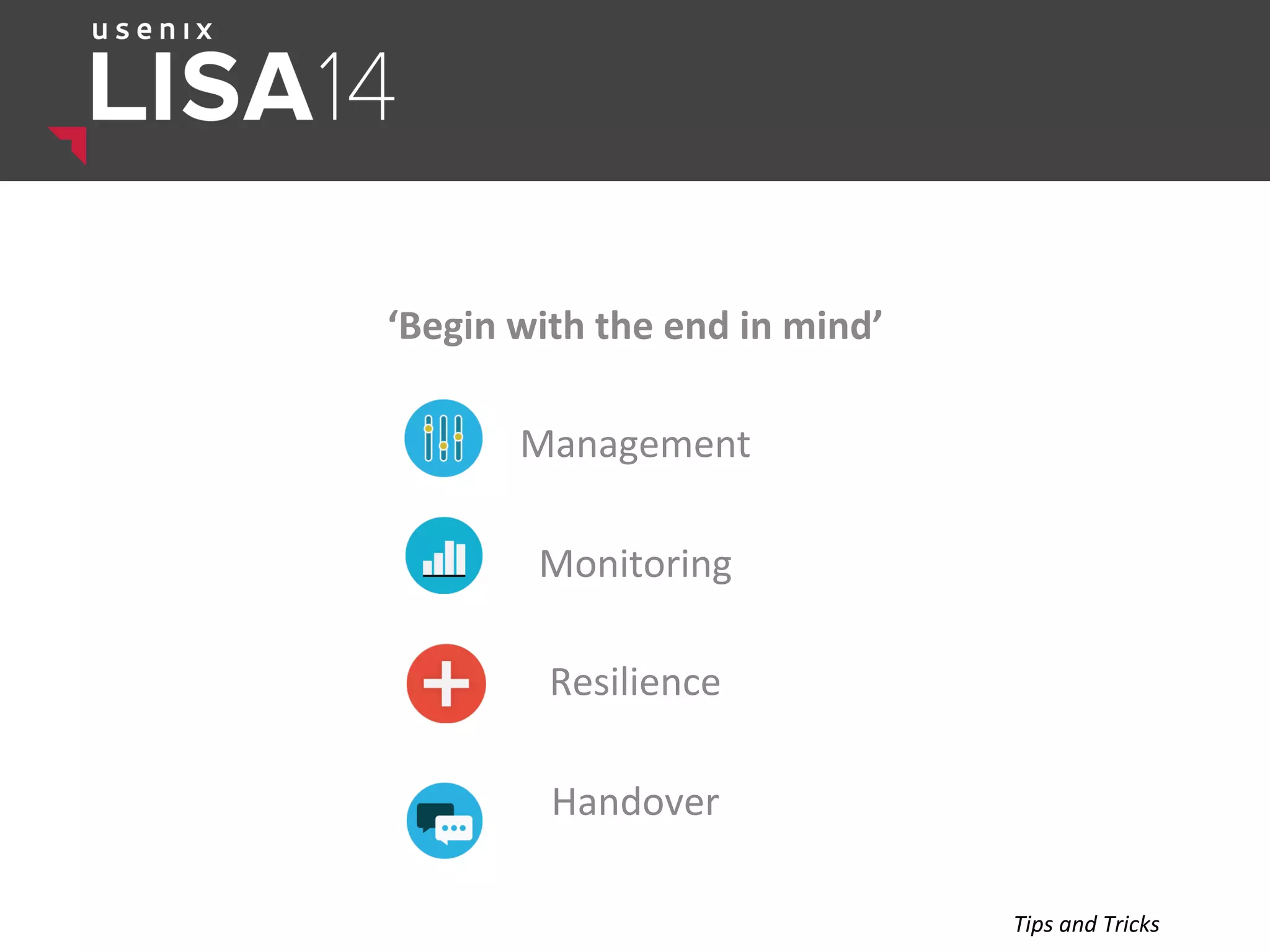 ‘Begin	
  with	
  the	
  end	
  in	
  mind’	
  
	
  
Management	
  
	
  
Monitoring	
  
	
  
Resilience	
  
	
  
Handover	
  
Tips	
  and	
  Tricks	
  
 