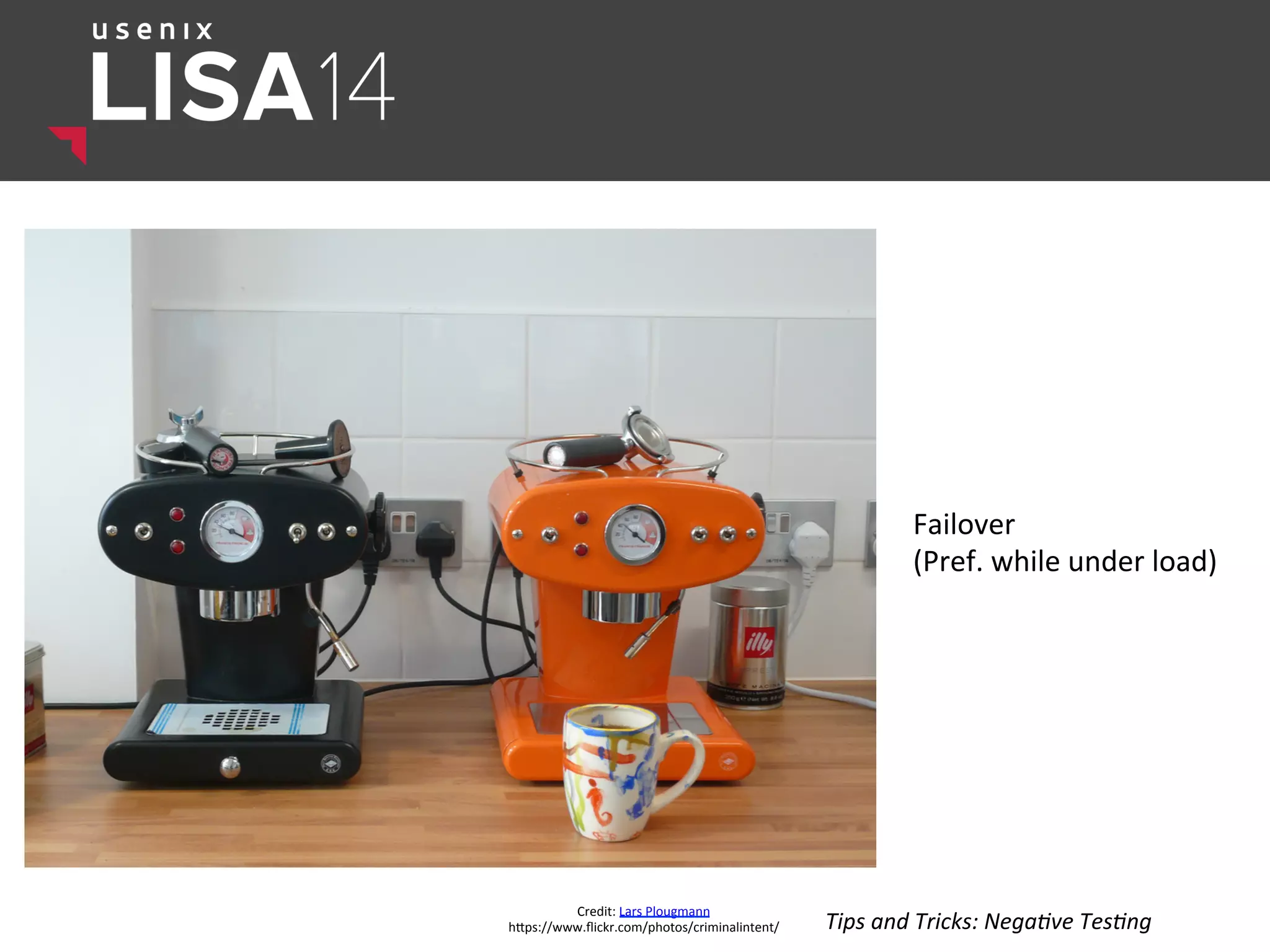 Credit:	
  Lars	
  Plougmann	
  
hlps://www.ﬂickr.com/photos/criminalintent/	
  
Failover	
  
(Pref.	
  while	
  under	
  load)	
  
Tips	
  and	
  Tricks:	
  Nega:ve	
  Tes:ng	
  
 