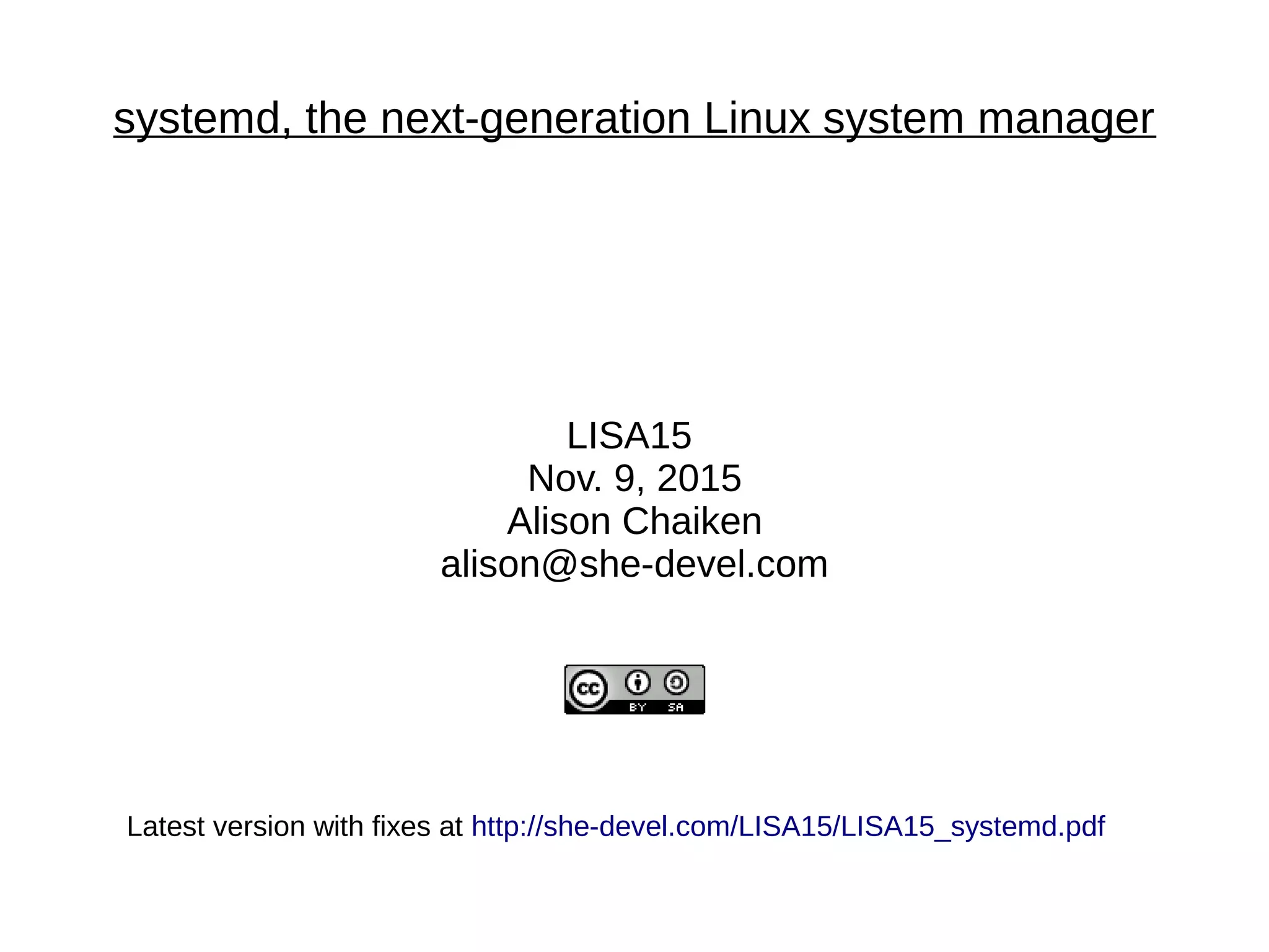 systemd, the next-generation Linux system manager
LISA15
Nov. 9, 2015
Alison Chaiken
alison@she-devel.com
Latest version with fixes at http://she-devel.com/LISA15/LISA15_systemd.pdf
 