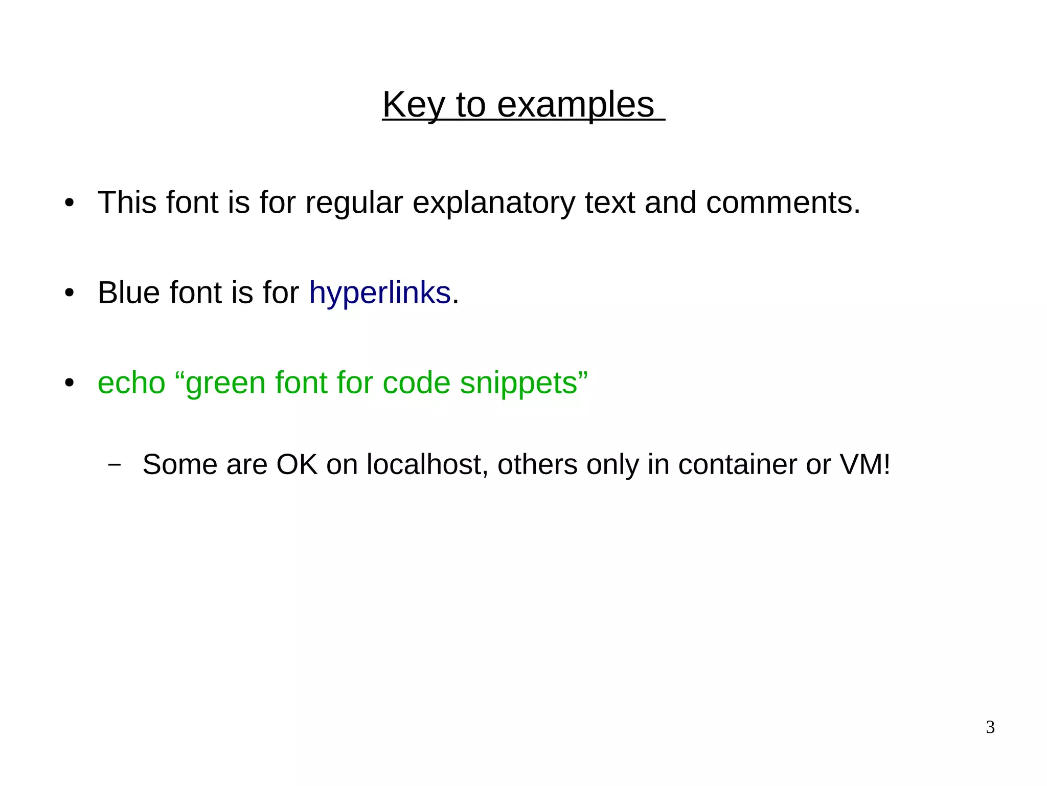 3
Key to examples
● This font is for regular explanatory text and comments.
● Blue font is for hyperlinks.
● echo “green font for code snippets”
– Some are OK on localhost, others only in container or VM!
 