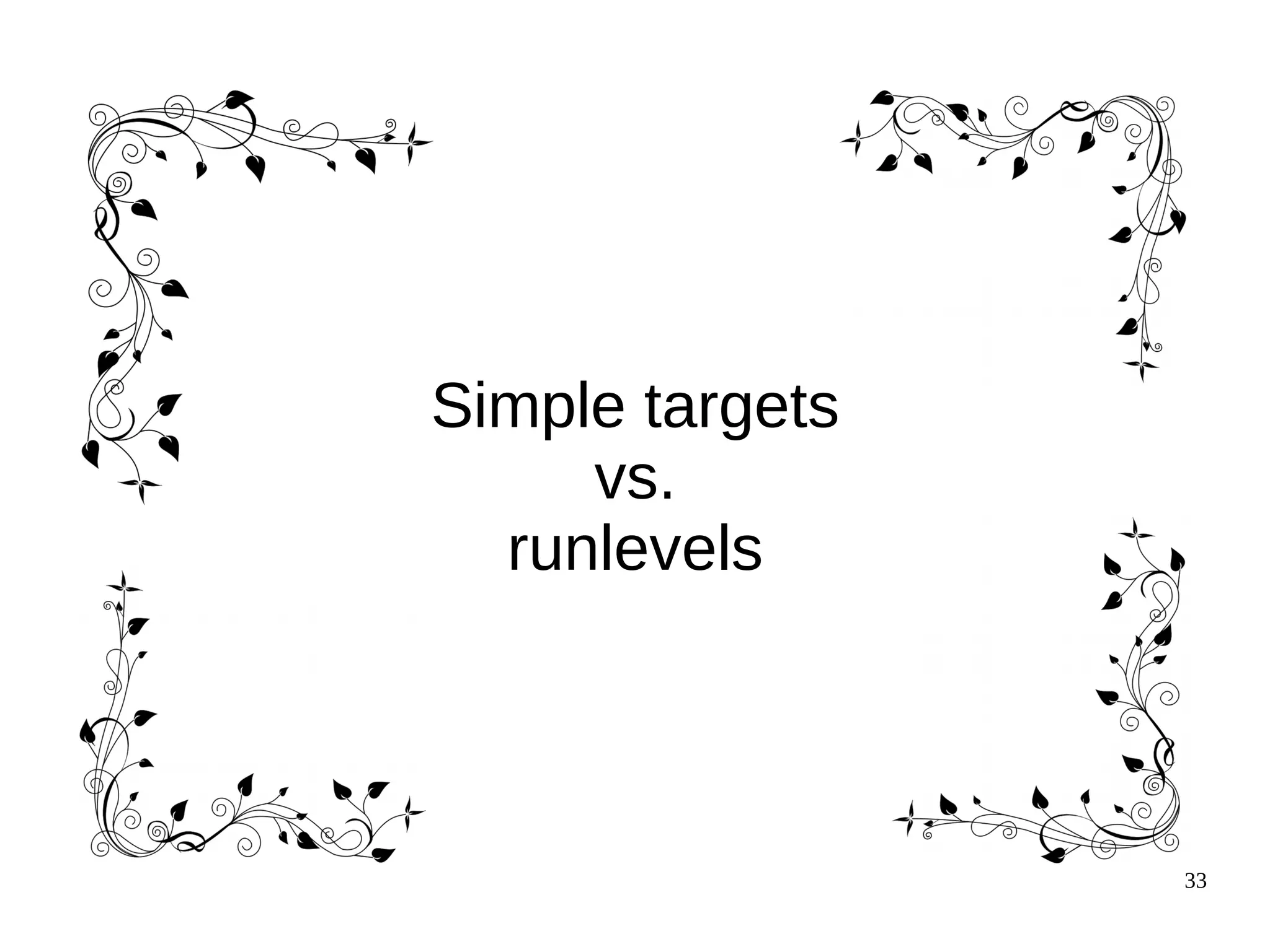 33
Simple targets
vs.
runlevels
 