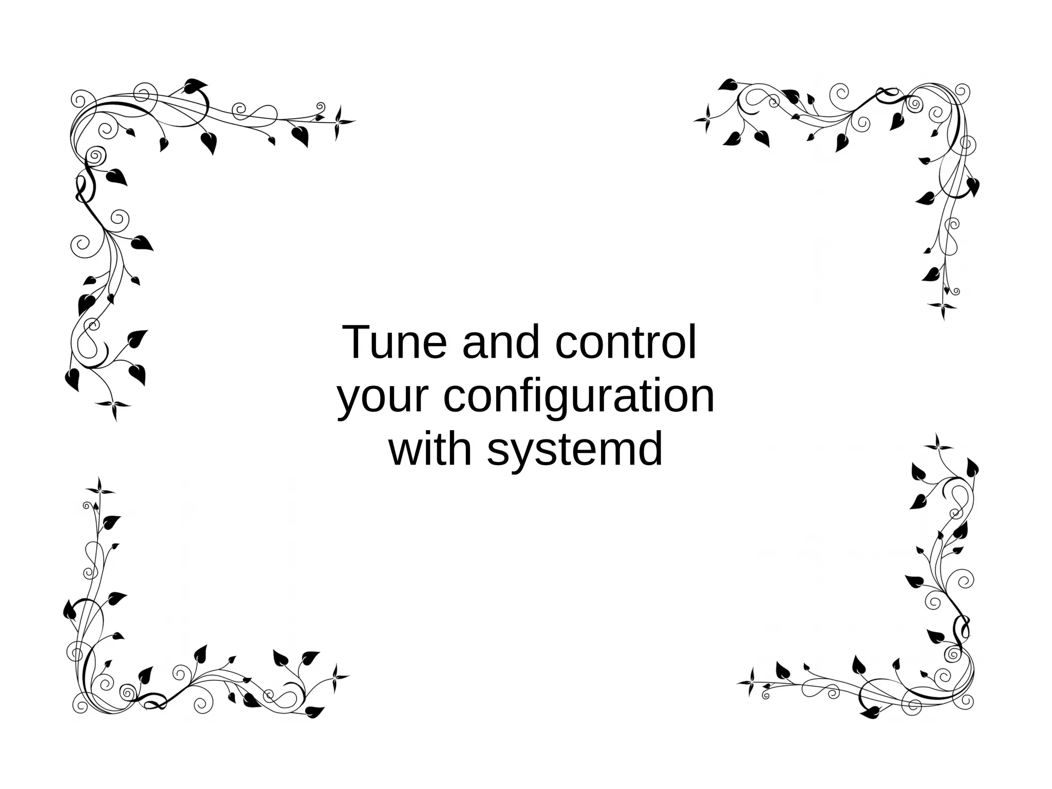 Tune and control
your configuration
with systemd
 