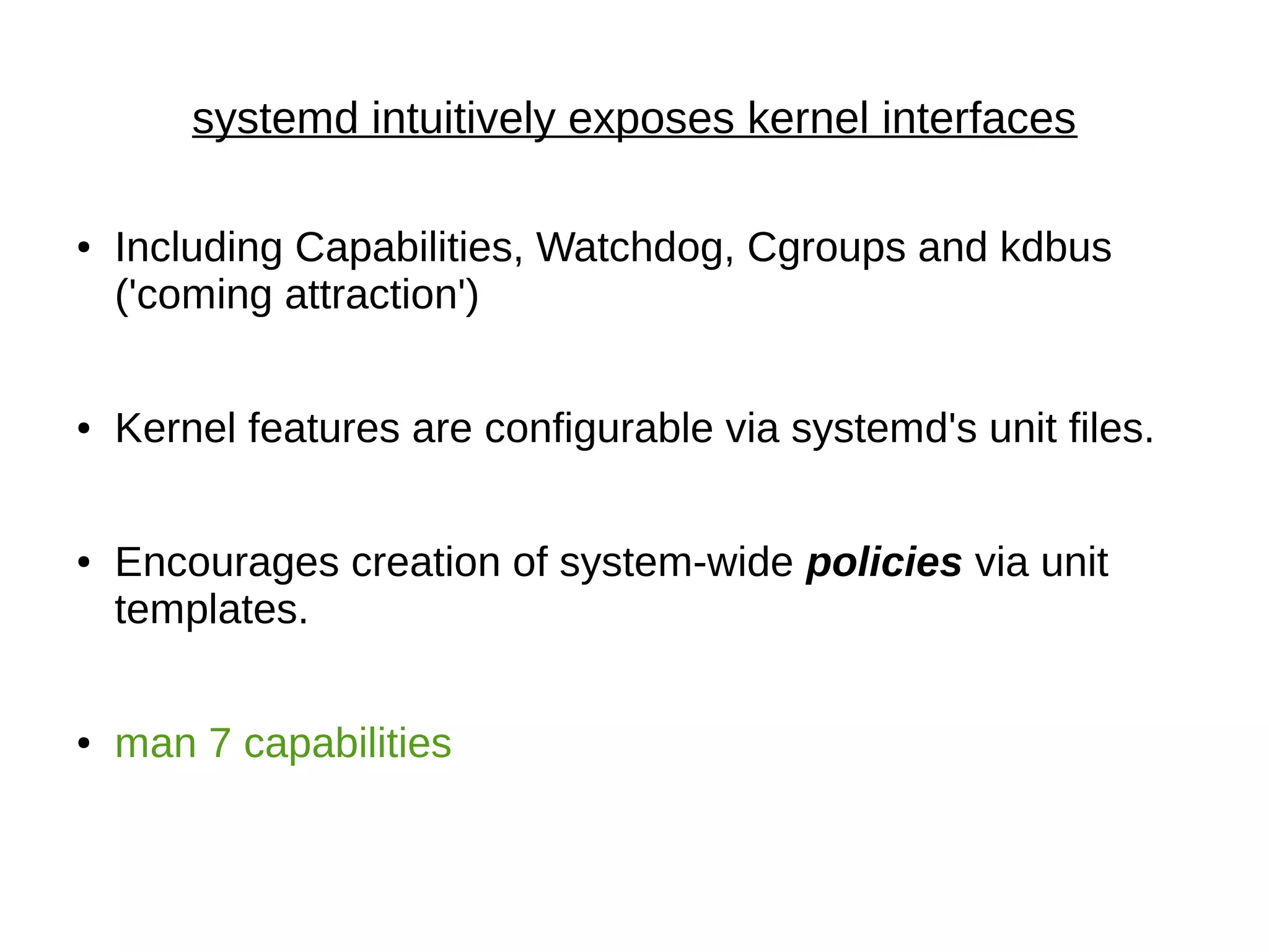 systemd intuitively exposes kernel interfaces
● Including Capabilities, Watchdog, Cgroups and kdbus
('coming attraction')
● Kernel features are configurable via systemd's unit files.
● Encourages creation of system-wide policies via unit
templates.
● man 7 capabilities
 