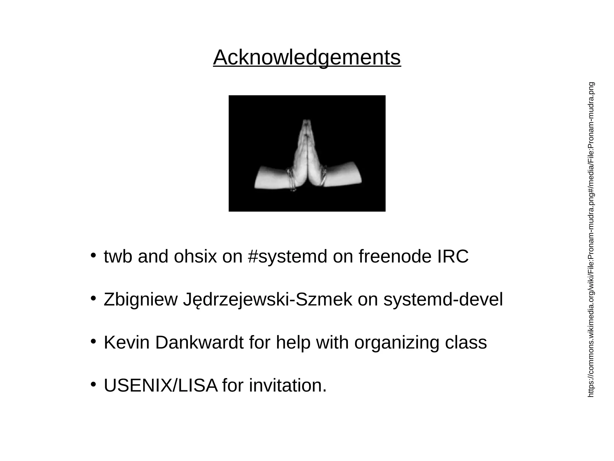 Acknowledgements
https://commons.wikimedia.org/wiki/File:Pronam-mudra.png#/media/File:Pronam-mudra.png
• twb and ohsix on #systemd on freenode IRC
• Zbigniew Jędrzejewski-Szmek on systemd-devel
• Kevin Dankwardt for help with organizing class
• USENIX/LISA for invitation.
 