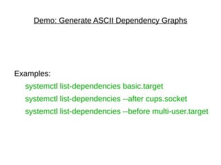 Demo: Generate ASCII Dependency Graphs
Examples:
systemctl list-dependencies basic.target
systemctl list-dependencies --after cups.socket
systemctl list-dependencies --before multi-user.target
 