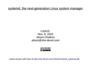 systemd, the next-generation Linux system manager
LISA15
Nov. 9, 2015
Alison Chaiken
alison@she-devel.com
Latest version with fixes at http://she-devel.com/LISA15/LISA15_systemd.pdf
 