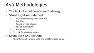 Anti-Methodologies
• The lack of a deliberate methodology…
• Street Light Anti-Method:
– 1. Pick observability tools that are
• Familiar
• Found on the Internet
• Found at random
– 2. Run tools
– 3. Look for obvious issues
• Drunk Man Anti-Method:
– Tune things at random until the problem goes away
 