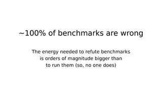 ~100% of benchmarks are wrong
The energy needed to refute benchmarks
is orders of magnitude bigger than
to run them (so, no one does)
 