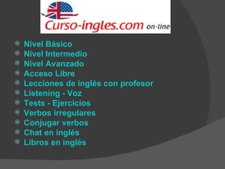 Nivel Básico  Nivel Intermedio  Nivel Avanzado   Acceso Libre  Lecciones  de inglés con profesor   Listening - Voz  Tests - Ejercicios  Verbos irregulares   Conjugar verbos  Chat en inglés  Libros en inglés  
