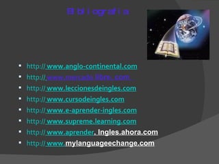 Bibliografia http://  www.anglo-continental.com http://   www.mercado  libre. com  http://   www.leccionesdeingles.com http://   www.cursodeingles.com http://   www.e-aprender-ingles.com http://   www.supreme.learning.com http://   www.aprender . Ingles.ahora.com http://   www. mylanguageechange.com 