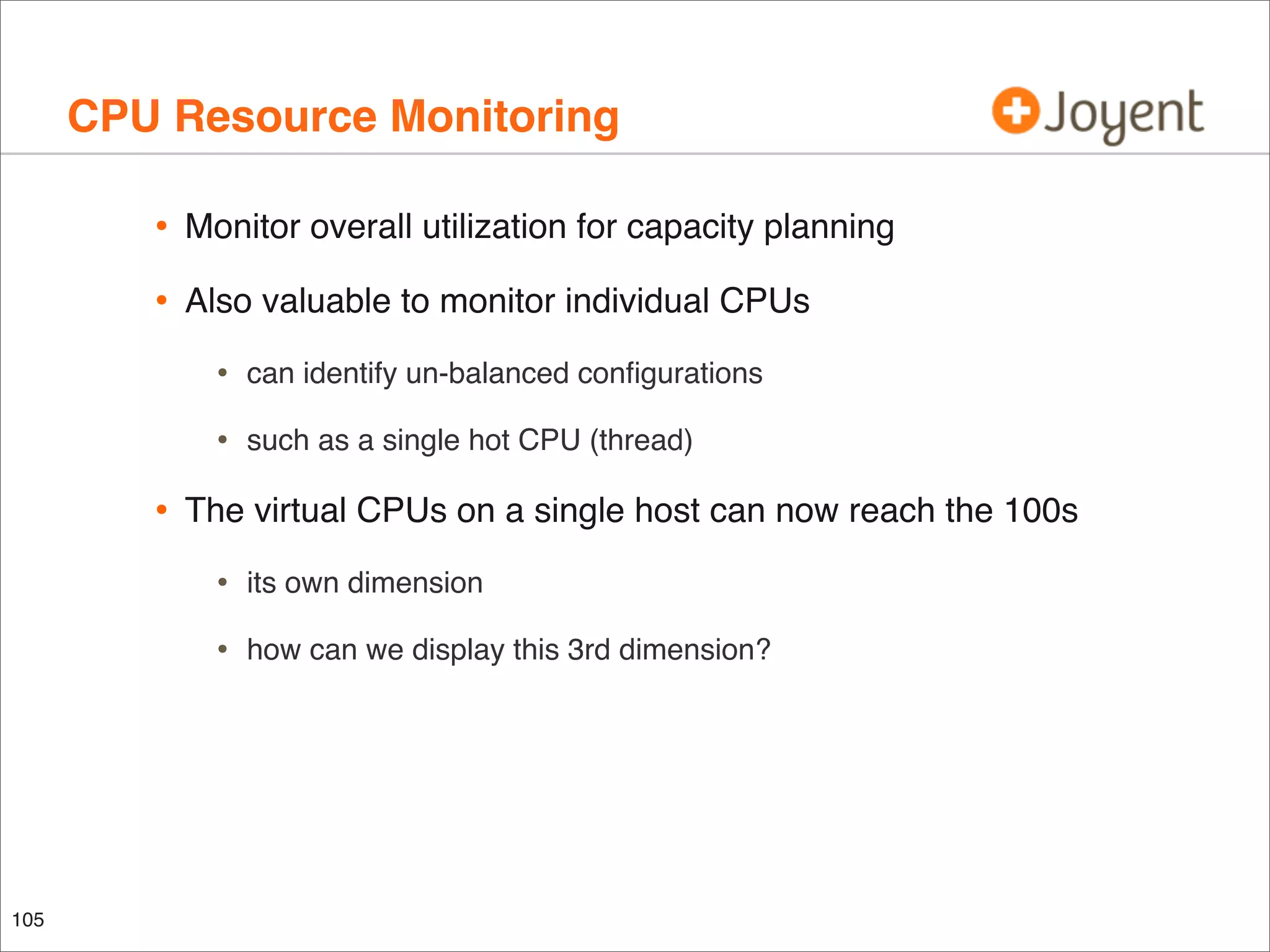 CPU Resource Monitoring
•

Monitor overall utilization for capacity planning

•

Also valuable to monitor individual CPUs

•
•

•

can identify un-balanced conﬁgurations
such as a single hot CPU (thread)

The virtual CPUs on a single host can now reach the 100s

•
•

105

its own dimension
how can we display this 3rd dimension?

 