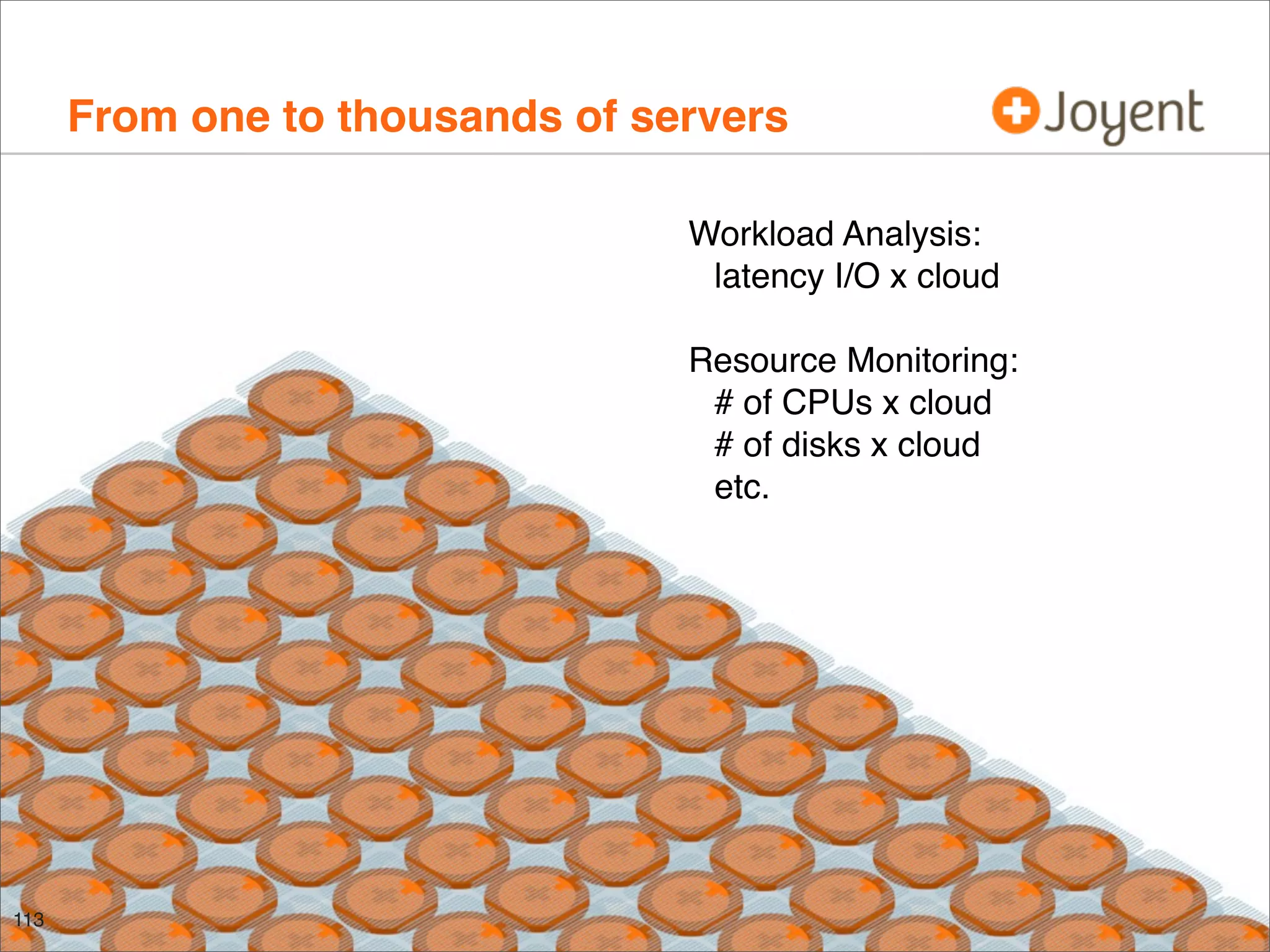 From one to thousands of servers
Workload Analysis:
latency I/O x cloud
Resource Monitoring:
# of CPUs x cloud
# of disks x cloud
etc.

113

 