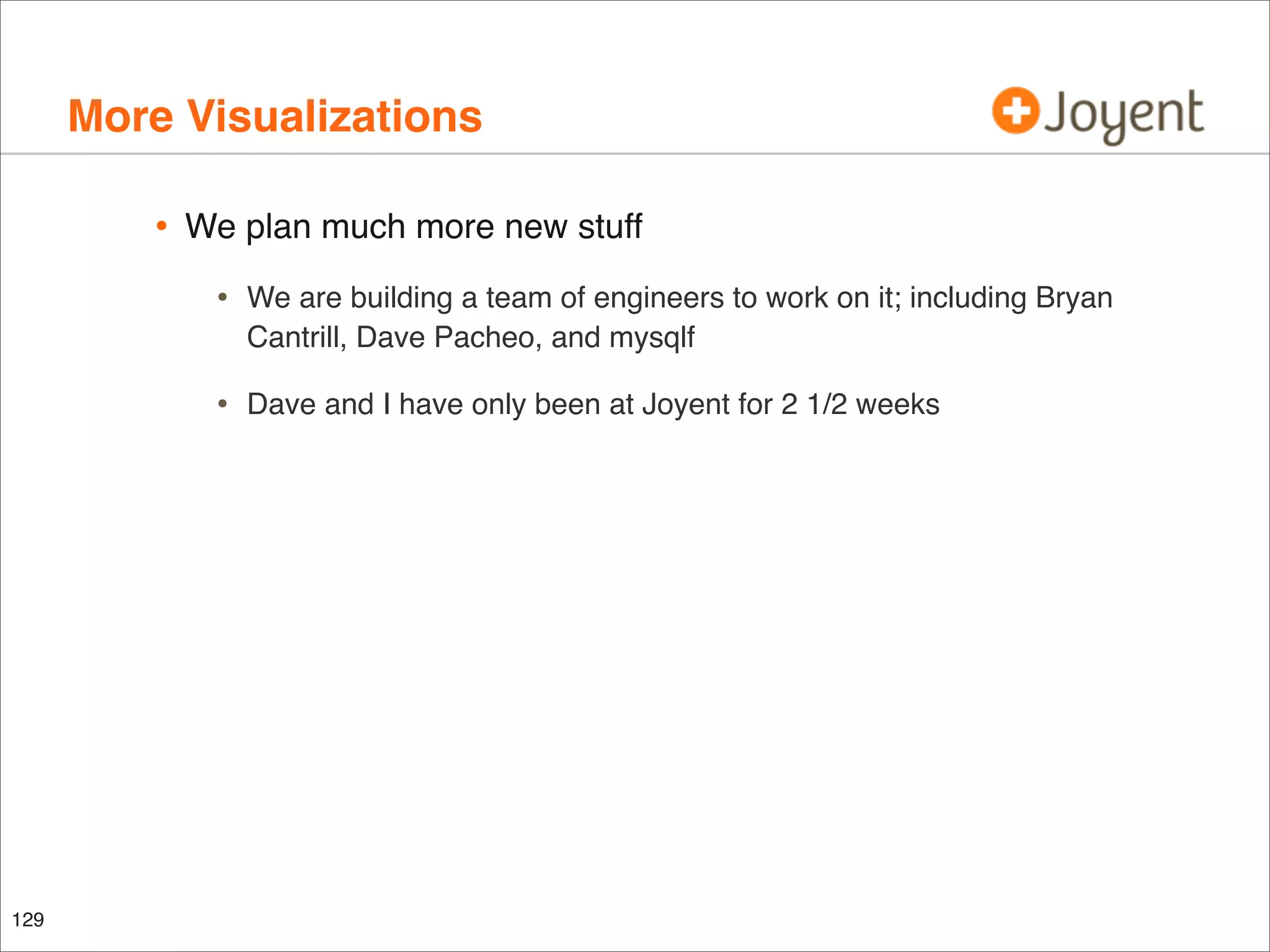 More Visualizations
•

We plan much more new stuff

•
•

129

We are building a team of engineers to work on it; including Bryan
Cantrill, Dave Pacheo, and mysqlf
Dave and I have only been at Joyent for 2 1/2 weeks

 