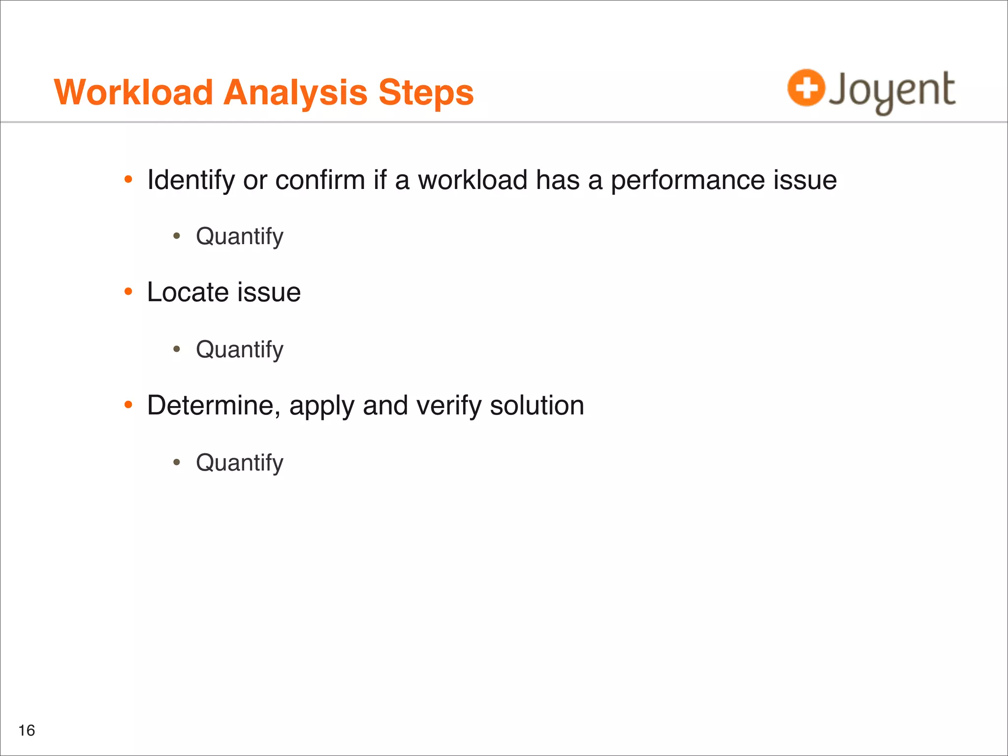 Workload Analysis Steps
•

Identify or conﬁrm if a workload has a performance issue

•

•

Locate issue

•

•

Quantify

Determine, apply and verify solution

•

16

Quantify

Quantify

 