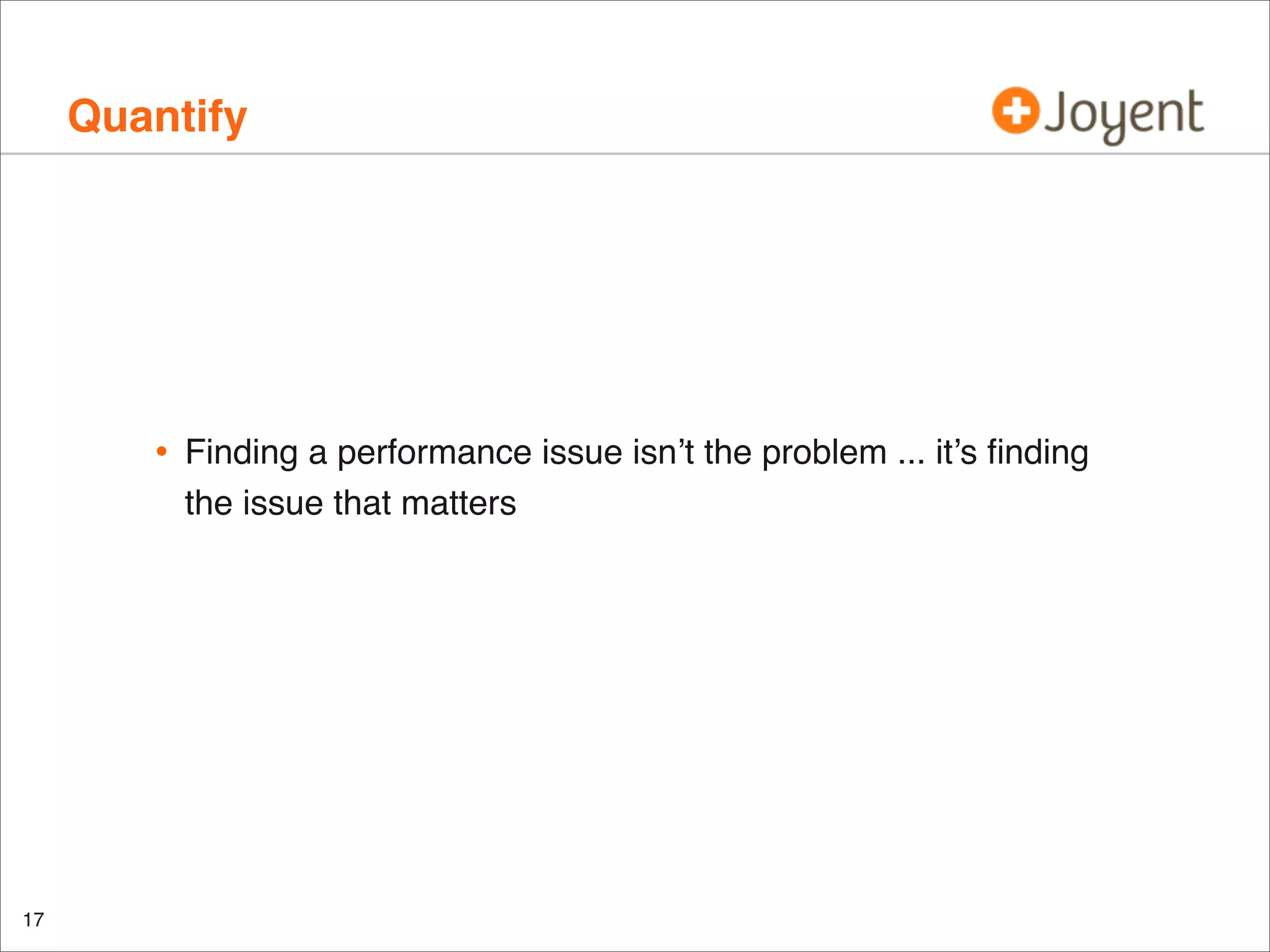 Quantify

•

17

Finding a performance issue isn’t the problem ... it’s ﬁnding
the issue that matters

 