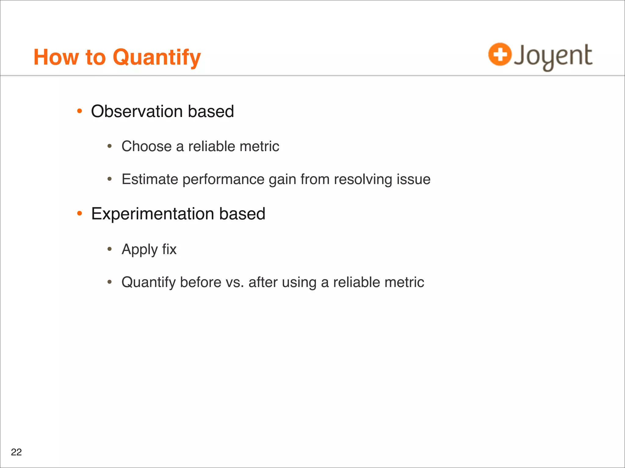 How to Quantify
•

Observation based

•
•

•

Choose a reliable metric
Estimate performance gain from resolving issue

Experimentation based

•
•

22

Apply ﬁx
Quantify before vs. after using a reliable metric

 