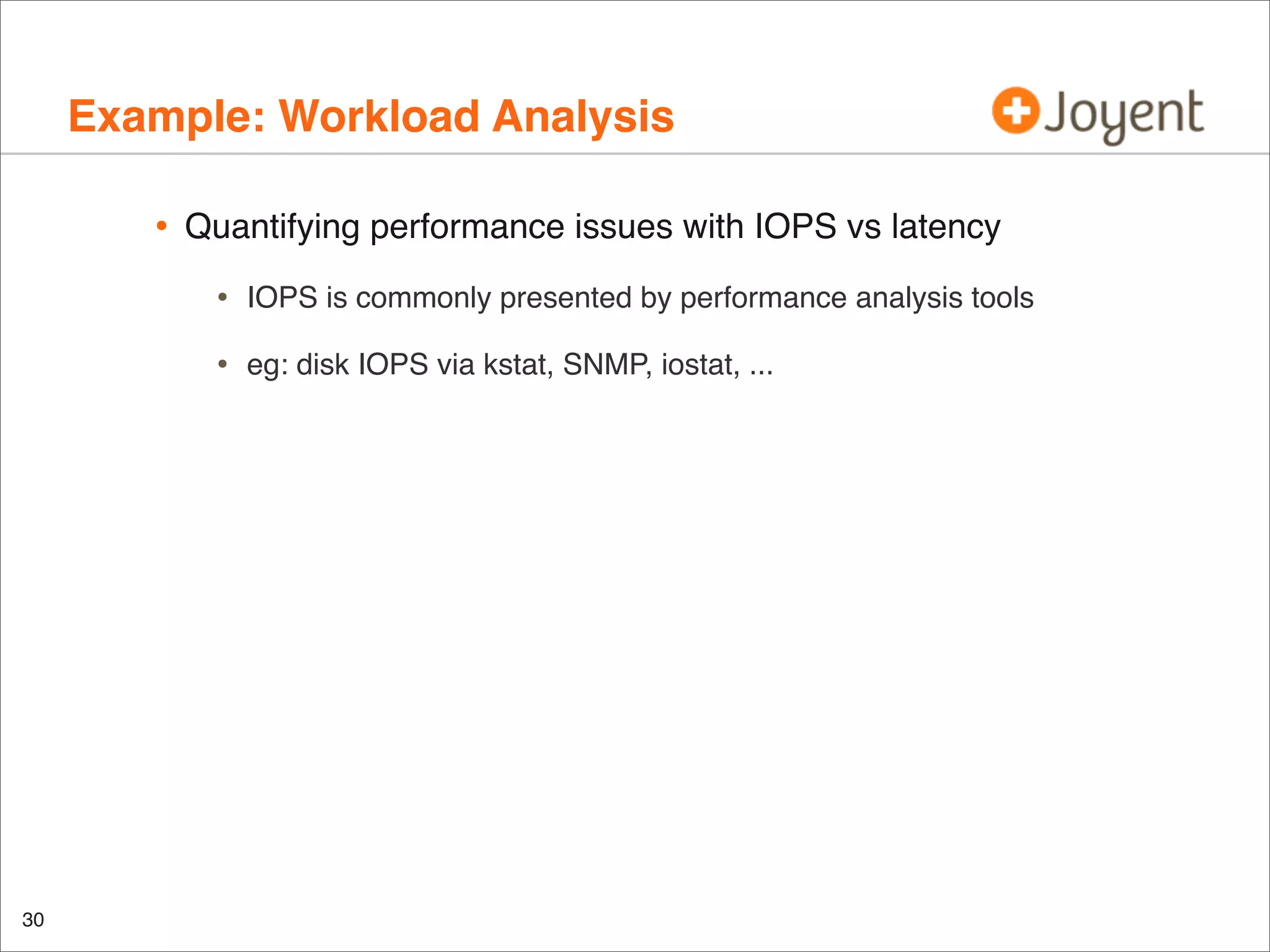Example: Workload Analysis
•

Quantifying performance issues with IOPS vs latency

•
•

30

IOPS is commonly presented by performance analysis tools
eg: disk IOPS via kstat, SNMP, iostat, ...

 