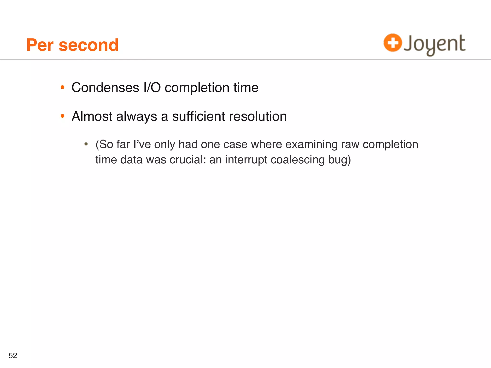 Per second
•

Condenses I/O completion time

•

Almost always a sufﬁcient resolution

•

52

(So far I’ve only had one case where examining raw completion
time data was crucial: an interrupt coalescing bug)

 